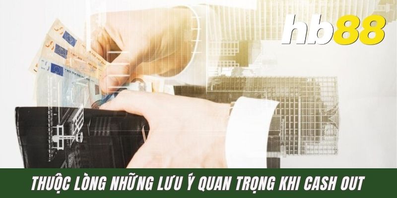 Thuộc lòng những lưu ý quan trọng khi cash out