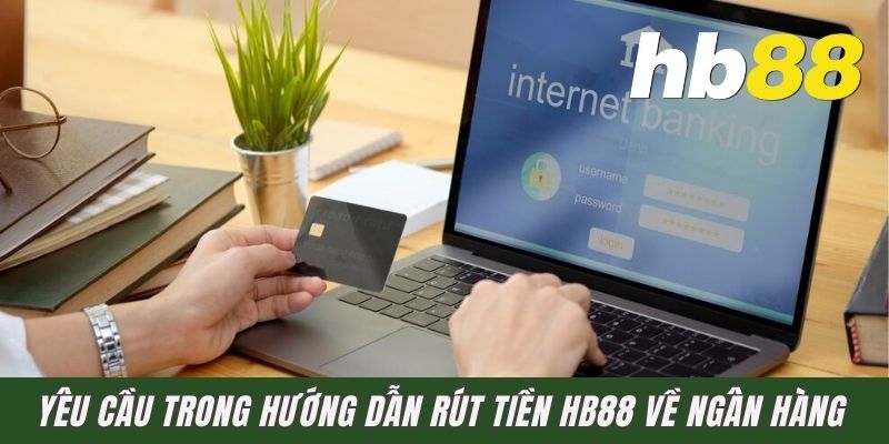 Yêu cầu trong hướng dẫn rút tiền HB88 về ngân hàng